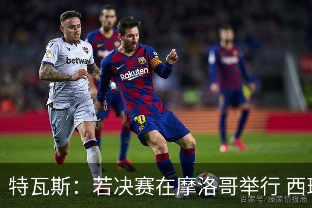 特瓦斯：若决赛在摩洛哥举行 西班牙需审视申办计划